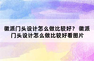 徽派门头设计怎么做比较好？ 徽派门头设计怎么做比较好看图片